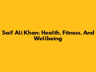Saif Ali Khan: Health, Fitness, And Wellbeing