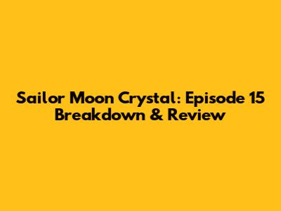 Sailor Moon Crystal: Episode 15 Breakdown & Review