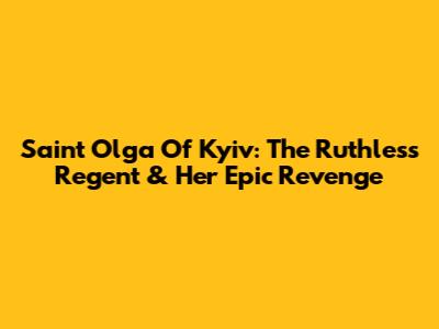 Saint Olga Of Kyiv: The Ruthless Regent & Her Epic Revenge