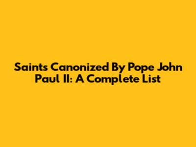 Saints Canonized By Pope John Paul II: A Complete List