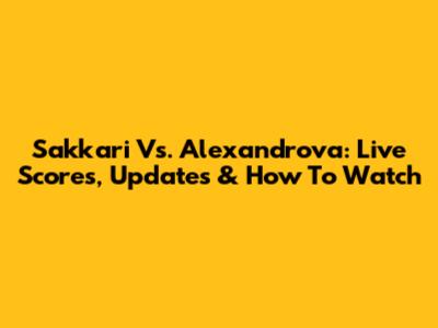 Sakkari Vs. Alexandrova: Live Scores, Updates & How To Watch