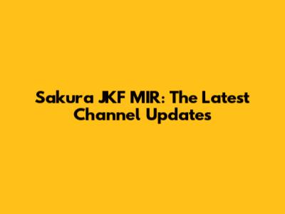 Sakura JKF MIR: The Latest Channel Updates