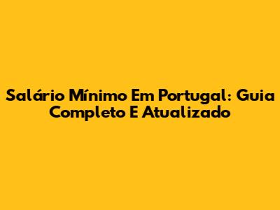 Salário Mínimo Em Portugal: Guia Completo E Atualizado