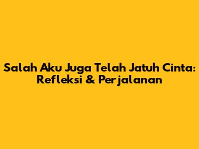 Salah Aku Juga Telah Jatuh Cinta: Refleksi & Perjalanan