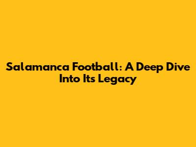 Salamanca Football: A Deep Dive Into Its Legacy