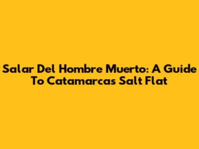 Salar Del Hombre Muerto: A Guide To Catamarca's Salt Flat