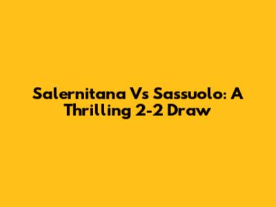 Salernitana Vs Sassuolo: A Thrilling 2-2 Draw