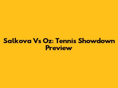 Salkova Vs Oz: Tennis Showdown Preview