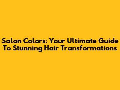 Salon Colors: Your Ultimate Guide To Stunning Hair Transformations
