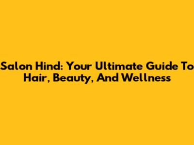 Salon Hind: Your Ultimate Guide To Hair, Beauty, And Wellness