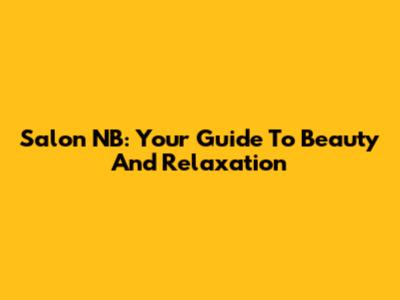 Salon NB: Your Guide To Beauty And Relaxation