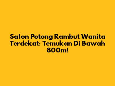 Salon Potong Rambut Wanita Terdekat: Temukan Di Bawah 800m!