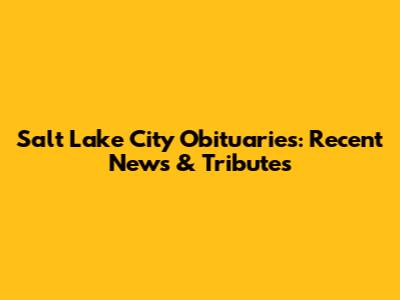 Salt Lake City Obituaries: Recent News & Tributes