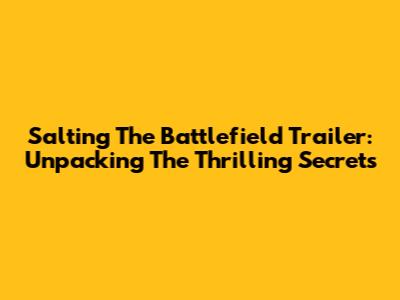 Salting The Battlefield Trailer: Unpacking The Thrilling Secrets