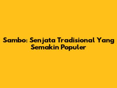 Sambo: Senjata Tradisional Yang Semakin Populer