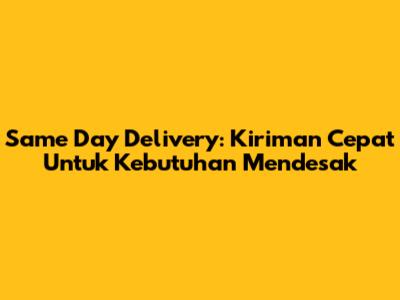 Same Day Delivery: Kiriman Cepat Untuk Kebutuhan Mendesak