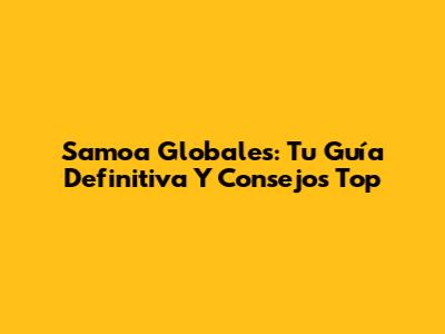 Samoa Globales: Tu Guía Definitiva Y Consejos Top