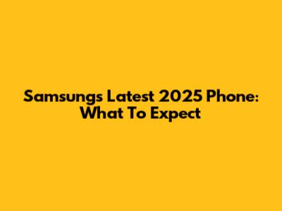 Samsung's Latest 2025 Phone: What To Expect
