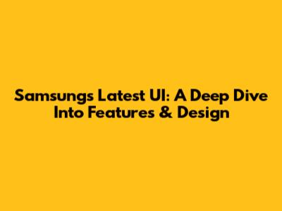 Samsung's Latest UI: A Deep Dive Into Features & Design
