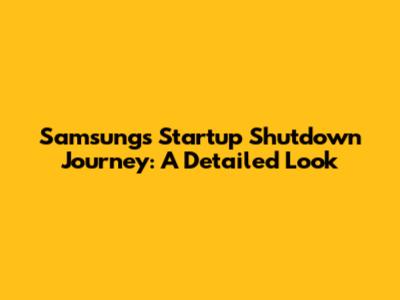 Samsung's Startup Shutdown Journey: A Detailed Look