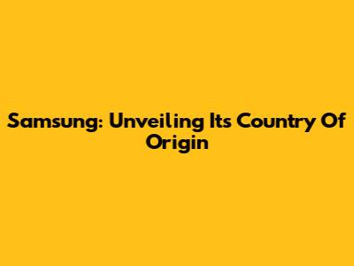 Samsung: Unveiling Its Country Of Origin