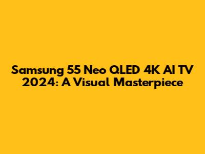 Samsung 55 Neo QLED 4K AI TV 2024: A Visual Masterpiece