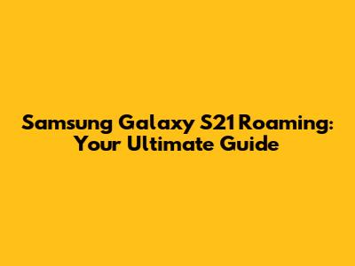 Samsung Galaxy S21 Roaming: Your Ultimate Guide