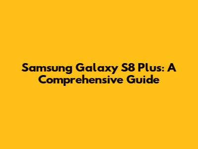 Samsung Galaxy S8 Plus: A Comprehensive Guide