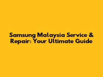 Samsung Malaysia Service & Repair: Your Ultimate Guide