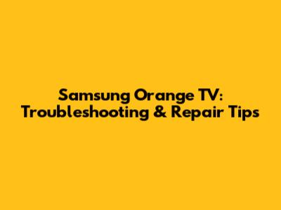 Samsung Orange TV: Troubleshooting & Repair Tips