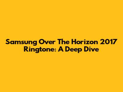 Samsung Over The Horizon 2017 Ringtone: A Deep Dive