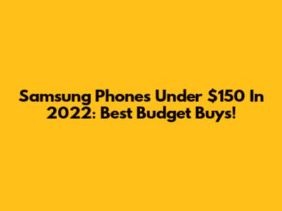Samsung Phones Under $150 In 2022: Best Budget Buys!
