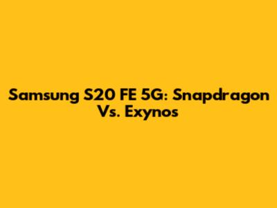 Samsung S20 FE 5G: Snapdragon Vs. Exynos