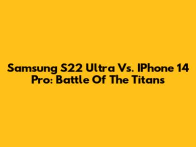 Samsung S22 Ultra Vs. IPhone 14 Pro: Battle Of The Titans