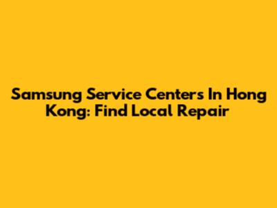 Samsung Service Centers In Hong Kong: Find Local Repair