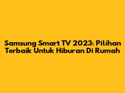 Samsung Smart TV 2023: Pilihan Terbaik Untuk Hiburan Di Rumah