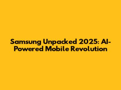 Samsung Unpacked 2025: AI-Powered Mobile Revolution