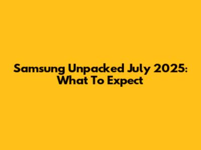 Samsung Unpacked July 2025: What To Expect