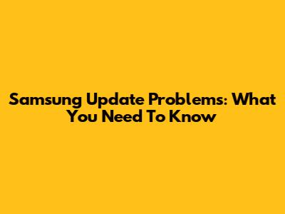 Samsung Update Problems: What You Need To Know