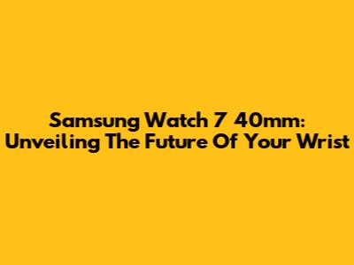 Samsung Watch 7 40mm: Unveiling The Future Of Your Wrist
