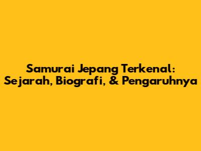 Samurai Jepang Terkenal: Sejarah, Biografi, & Pengaruhnya