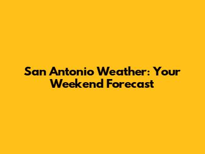 San Antonio Weather: Your Weekend Forecast