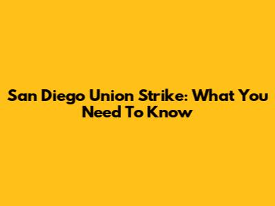 San Diego Union Strike: What You Need To Know