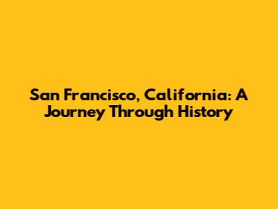 San Francisco, California: A Journey Through History