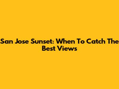 San Jose Sunset: When To Catch The Best Views
