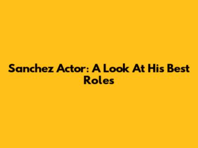 Sanchez Actor: A Look At His Best Roles