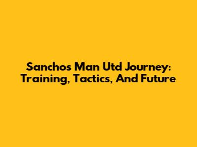 Sancho's Man Utd Journey: Training, Tactics, And Future