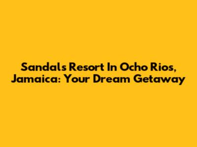 Sandals Resort In Ocho Rios, Jamaica: Your Dream Getaway