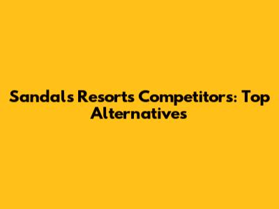 Sandals Resorts Competitors: Top Alternatives