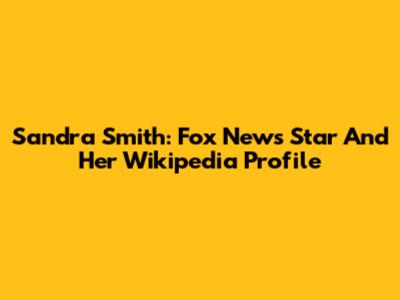 Sandra Smith: Fox News Star And Her Wikipedia Profile